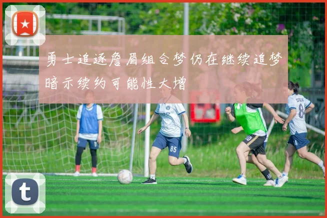 勇士追逐詹眉组合梦仍在继续追梦暗示续约可能性大增