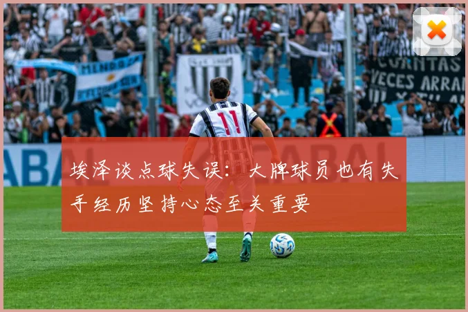 埃泽谈点球失误：大牌球员也有失手经历坚持心态至关重要
