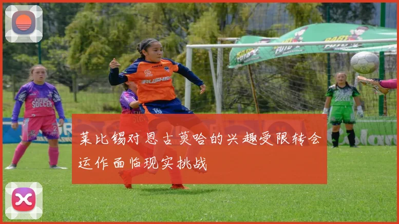 莱比锡对恩古莫哈的兴趣受限转会运作面临现实挑战