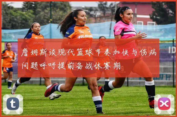 詹姆斯谈现代篮球节奏加快与伤病问题呼吁提前备战休赛期