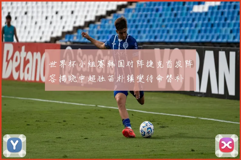 世界杯小组赛韩国对阵捷克首发阵容揭晓中超独苗朴镇燮待命替补