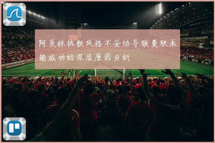 阿莫林执教风格不妥协导致曼联未能成功的深层原因分析