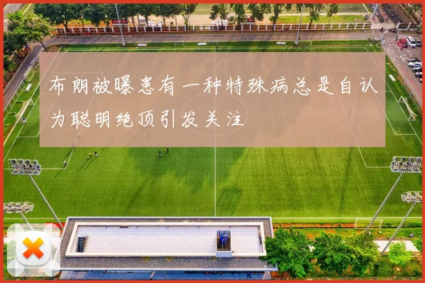 布朗被曝患有一种特殊病总是自认为聪明绝顶引发关注