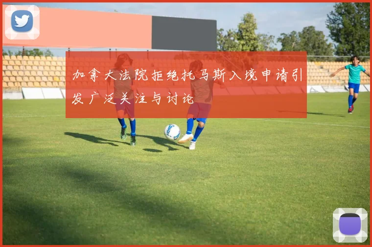 加拿大法院拒绝托马斯入境申请引发广泛关注与讨论