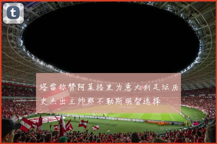 塔雷称赞阿莱格里为意大利足坛历史杰出主帅那不勒斯明智选择